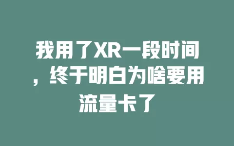 我用了XR一段时间，终于明白为啥要用流量卡了