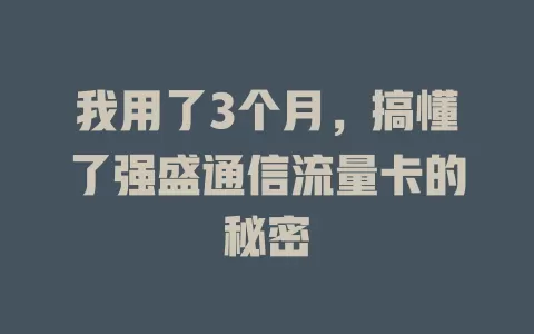 我用了3个月,搞懂了强盛通信流量卡的秘密