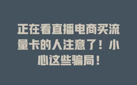 正在看直播电商买流量卡的人注意了！小心这些骗局！