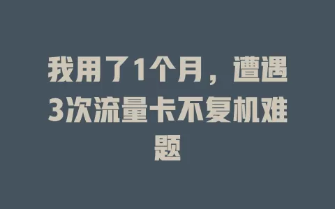 我用了1个月，遭遇3次流量卡不复机难题