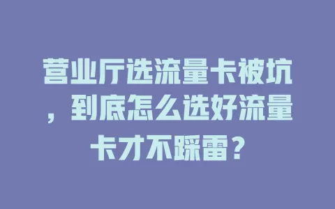 营业厅选流量卡被坑，到底怎么选好流量卡才不踩雷？