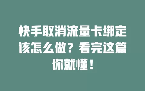 快手取消流量卡绑定该怎么做？看完这篇你就懂！