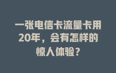 一张电信卡流量卡用20年，会有怎样的惊人体验？
