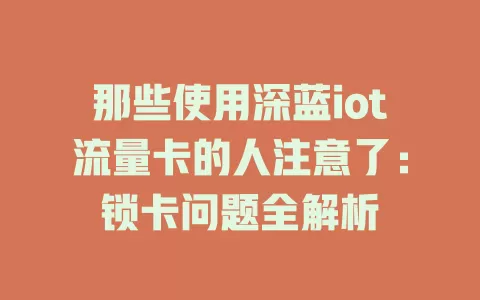 那些使用深蓝iot流量卡的人注意了：锁卡问题全解析