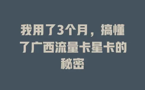 我用了3个月，搞懂了广西流量卡星卡的秘密