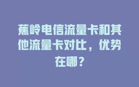 蕉岭电信流量卡和其他流量卡对比，优势在哪？