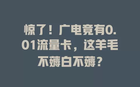惊了！广电竟有0.01流量卡，这羊毛不薅白不薅？
