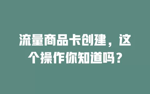 流量商品卡创建，这个操作你知道吗？