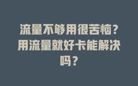 流量不够用很苦恼？用流量就好卡能解决吗？