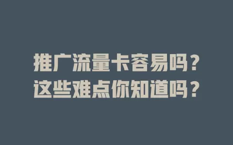 推广流量卡容易吗？这些难点你知道吗？