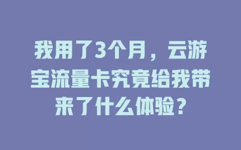 我用了3个月，云游宝流量卡究竟给我带来了什么体验？