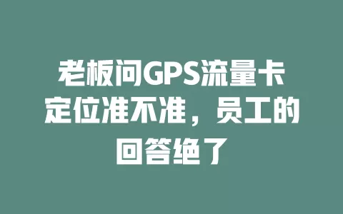 老板问GPS流量卡定位准不准，员工的回答绝了