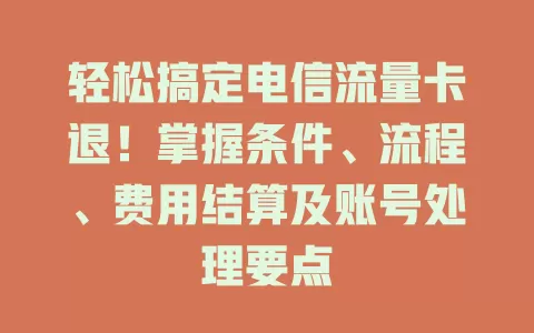 轻松搞定电信流量卡退！掌握条件、流程、费用结算及账号处理要点