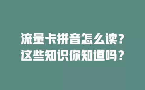 流量卡拼音怎么读？这些知识你知道吗？