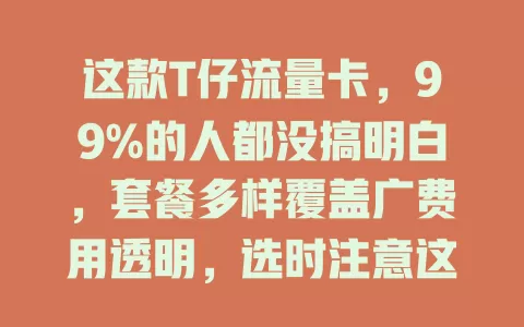 这款T仔流量卡，99%的人都没搞明白，套餐多样覆盖广费用透明，选时注意这些要点