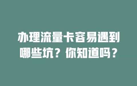 办理流量卡容易遇到哪些坑？你知道吗？