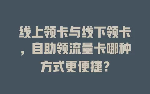 线上领卡与线下领卡，自助领流量卡哪种方式更便捷？