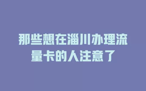 那些想在淄川办理流量卡的人注意了