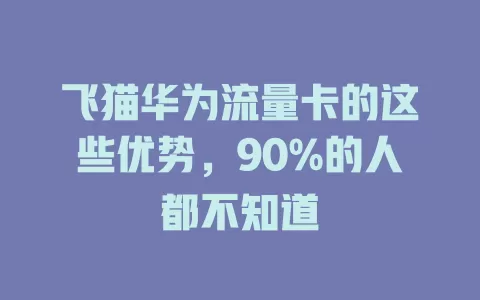 飞猫华为流量卡的这些优势，90%的人都不知道