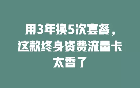 用3年换5次套餐，这款终身资费流量卡太香了