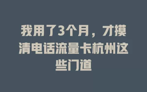 我用了3个月，才摸清电话流量卡杭州这些门道