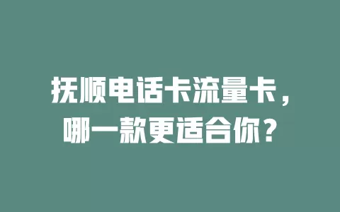 抚顺电话卡流量卡，哪一款更适合你？