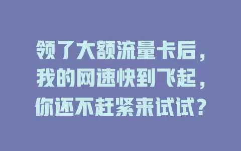 领了大额流量卡后，我的网速快到飞起，你还不赶紧来试试？
