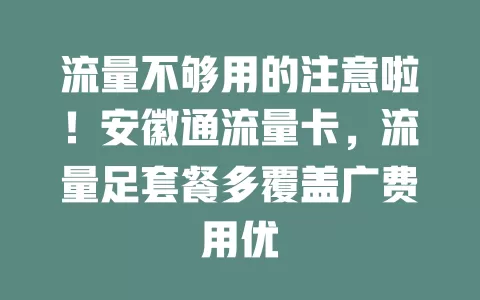 流量不够用的注意啦！安徽通流量卡，流量足套餐多覆盖广费用优