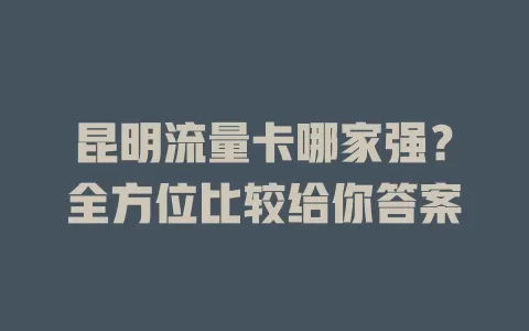 昆明流量卡哪家强？全方位比较给你答案