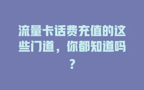 流量卡话费充值的这些门道，你都知道吗？