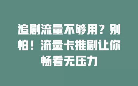 追剧流量不够用？别怕！流量卡推剧让你畅看无压力