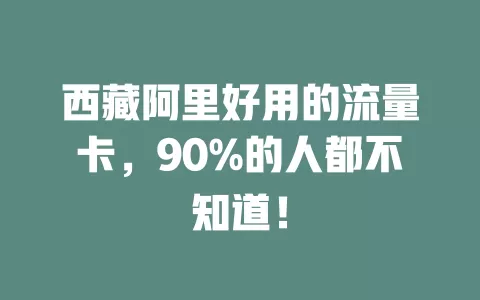西藏阿里好用的流量卡，90%的人都不知道！