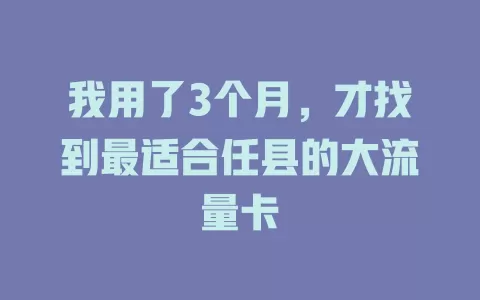 我用了3个月，才找到最适合任县的大流量卡