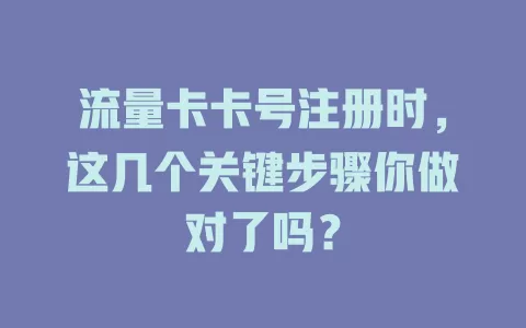 流量卡卡号注册时，这几个关键步骤你做对了吗？