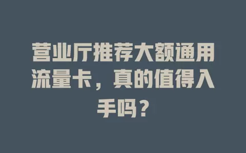 营业厅推荐大额通用流量卡，真的值得入手吗？