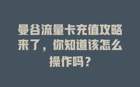 曼谷流量卡充值攻略来了，你知道该怎么操作吗？