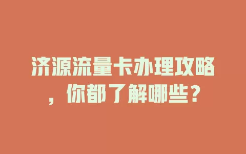 济源流量卡办理攻略，你都了解哪些？