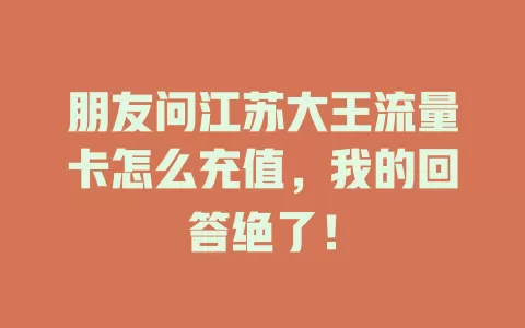 朋友问江苏大王流量卡怎么充值，我的回答绝了！