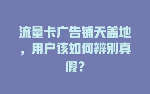 流量卡广告铺天盖地，用户该如何辨别真假？