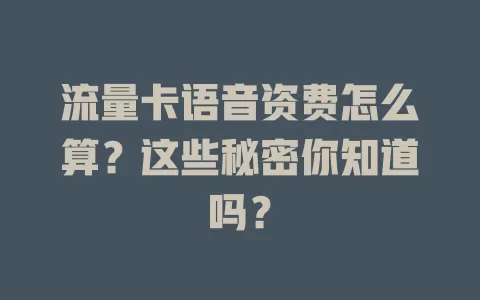 流量卡语音资费怎么算？这些秘密你知道吗？