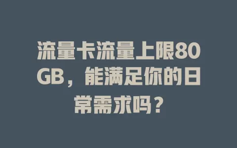 流量卡流量上限80GB，能满足你的日常需求吗？