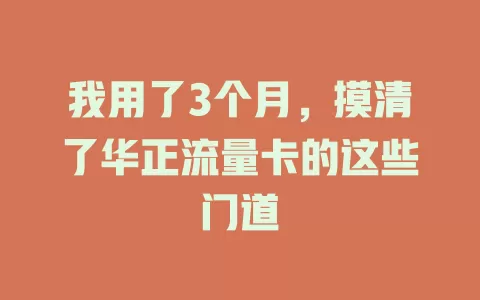 我用了3个月，摸清了华正流量卡的这些门道