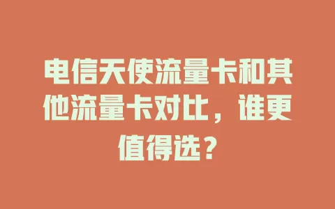 电信天使流量卡和其他流量卡对比，谁更值得选？