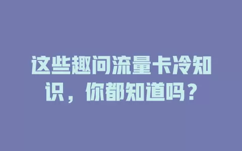 这些趣问流量卡冷知识，你都知道吗？