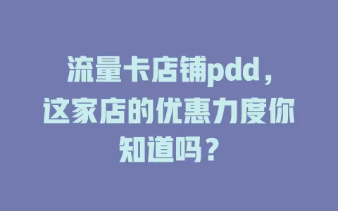流量卡店铺pdd，这家店的优惠力度你知道吗？