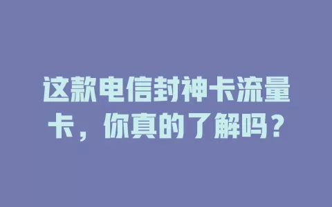 这款电信封神卡流量卡，你真的了解吗？