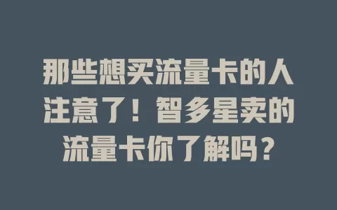 那些想买流量卡的人注意了！智多星卖的流量卡你了解吗？
