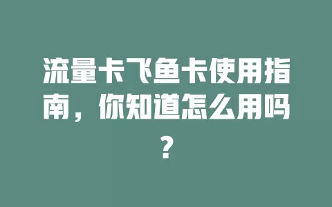 流量卡飞鱼卡使用指南，你知道怎么用吗？