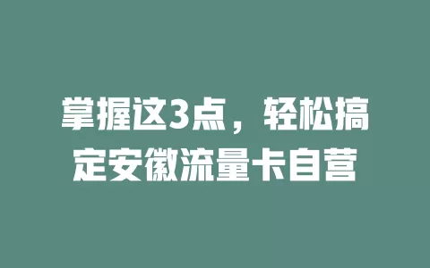 掌握这3点，轻松搞定安徽流量卡自营