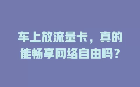 车上放流量卡，真的能畅享网络自由吗？